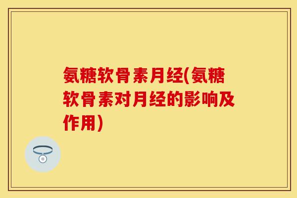 氨糖软骨素月经(氨糖软骨素对月经的影响及作用)
