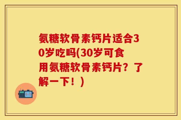氨糖软骨素钙片适合30岁吃吗(30岁可食用氨糖软骨素钙片？了解一下！)