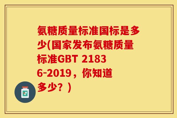 氨糖质量标准国标是多少(国家发布氨糖质量标准GBT 21836-2019，你知道多少？)