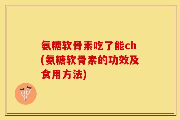氨糖软骨素吃了能ch(氨糖软骨素的功效及食用方法)