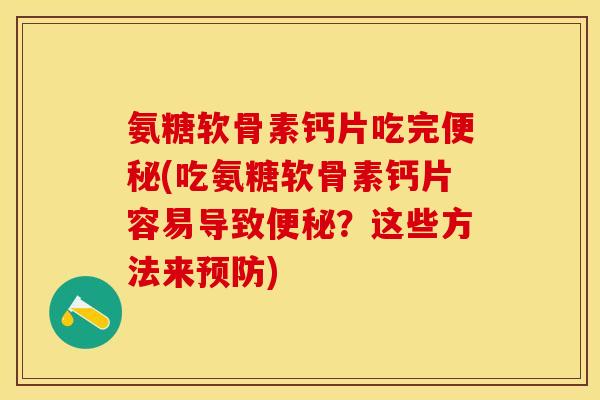 氨糖软骨素钙片吃完便秘(吃氨糖软骨素钙片容易导致便秘？这些方法来预防)