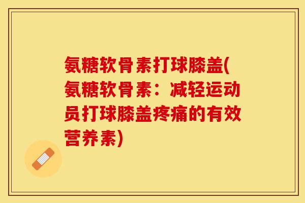 氨糖软骨素打球膝盖(氨糖软骨素：减轻运动员打球膝盖疼痛的有效营养素)