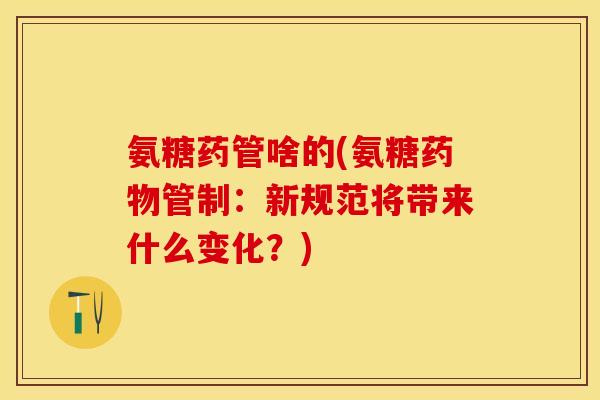 氨糖药管啥的(氨糖药物管制：新规范将带来什么变化？)