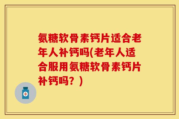 氨糖软骨素钙片适合老年人补钙吗(老年人适合服用氨糖软骨素钙片补钙吗？)