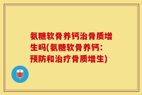 氨糖软骨养钙治骨质增生吗(氨糖软骨养钙：预防和治疗骨质增生)