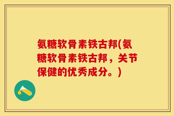 氨糖软骨素铁古邦(氨糖软骨素铁古邦，关节保健的优秀成分。)