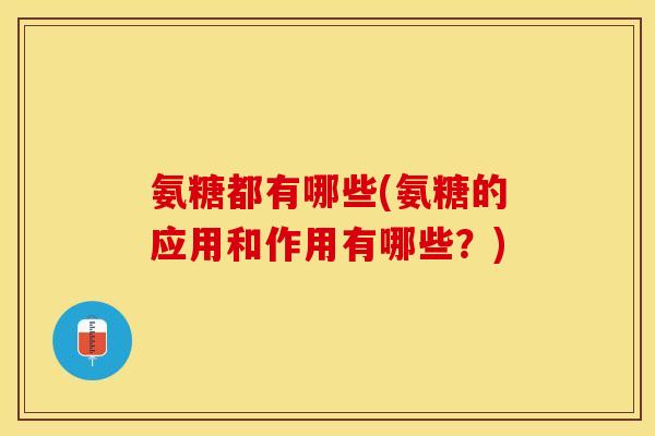 氨糖都有哪些(氨糖的应用和作用有哪些？)