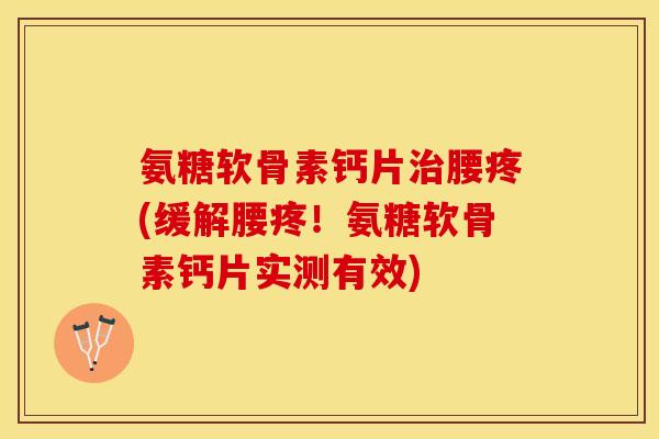 氨糖软骨素钙片治腰疼(缓解腰疼！氨糖软骨素钙片实测有效)