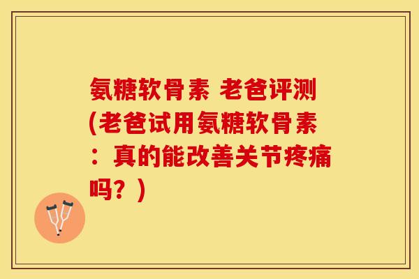 氨糖软骨素 老爸评测(老爸试用氨糖软骨素:真的能改善关节疼痛吗?)-第1张图片-关节保镖 氨糖软骨素 老爸评测(老爸试用氨糖软骨素:真的能改善关节疼痛吗?)-第1张图片-关节保镖