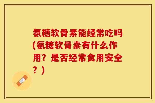 氨糖软骨素能经常吃吗(氨糖软骨素有什么作用？是否经常食用安全？)
