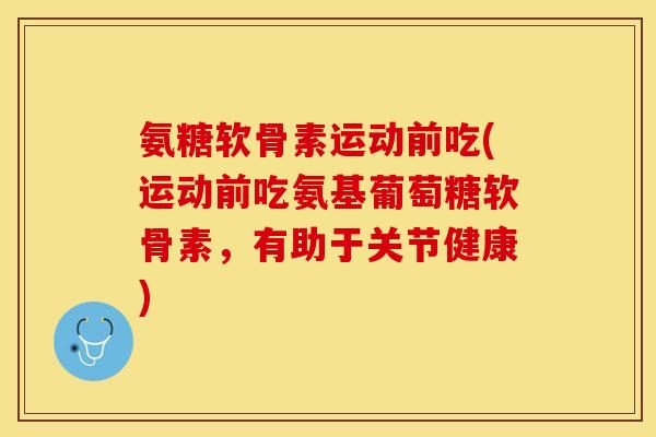 氨糖软骨素运动前吃(运动前吃氨基葡萄糖软骨素，有助于关节健康)