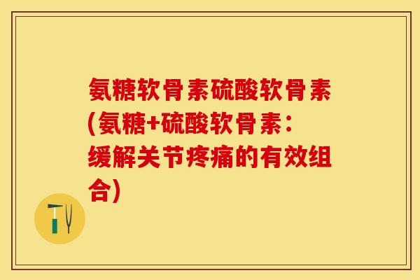 氨糖软骨素硫酸软骨素(氨糖+硫酸软骨素：缓解关节疼痛的有效组合)-第1张图片-关节保镖