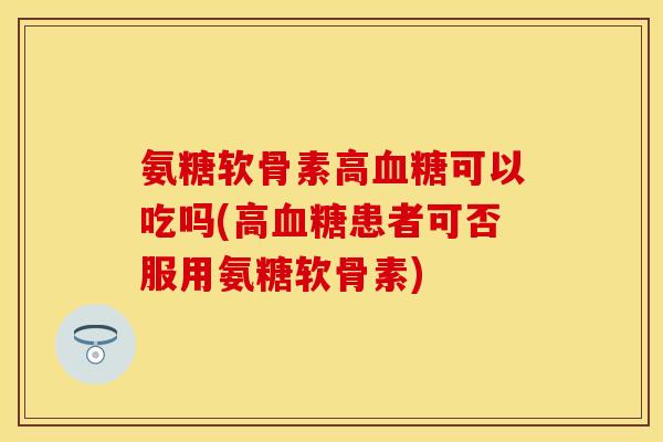 氨糖软骨素高血糖可以吃吗(高血糖患者可否服用氨糖软骨素)