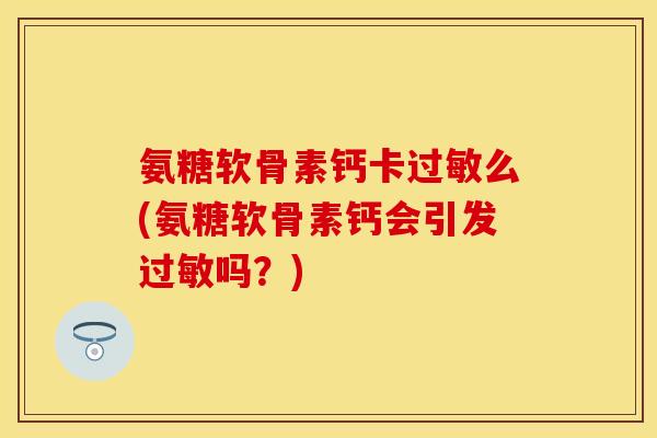 氨糖软骨素钙卡过敏么(氨糖软骨素钙会引发过敏吗?)-第1张图片-关节保镖 氨糖软骨素钙卡过敏么(氨糖软骨素钙会引发过敏吗?)-第1张图片-关节保镖