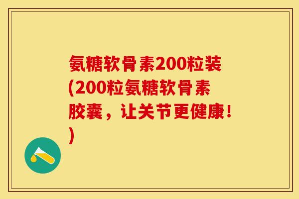 氨糖软骨素200粒装(200粒氨糖软骨素胶囊，让关节更健康！)