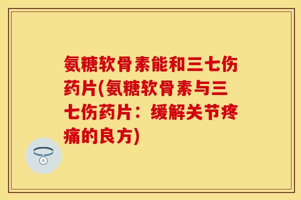 氨糖软骨素能和三七伤药片(氨糖软骨素与三七伤药片：缓解关节疼痛的良方)