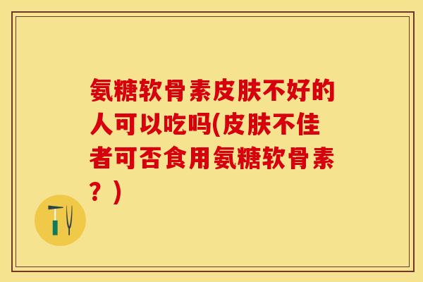 氨糖软骨素皮肤不好的人可以吃吗(皮肤不佳者可否食用氨糖软骨素？)