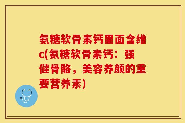 氨糖软骨素钙里面含维c(氨糖软骨素钙：强健骨骼，美容养颜的重要营养素)