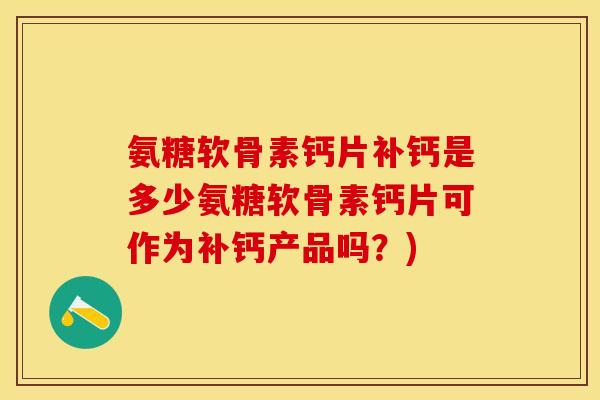 氨糖软骨素钙片补钙是多少氨糖软骨素钙片可作为补钙产品吗？)