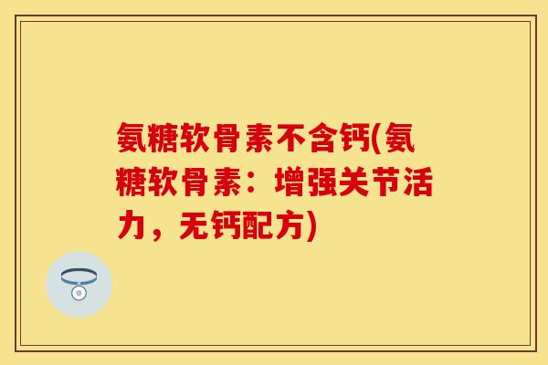 氨糖软骨素不含钙(氨糖软骨素：增强关节活力，无钙配方)
