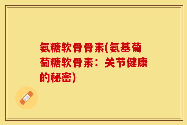 氨糖软骨骨素(氨基葡萄糖软骨素：关节健康的秘密)