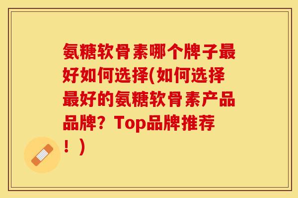 氨糖软骨素哪个牌子最好如何选择(如何选择最好的氨糖软骨素产品品牌？Top品牌推荐！)