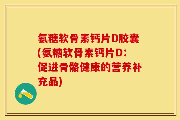 氨糖软骨素钙片D胶囊(氨糖软骨素钙片D：促进骨骼健康的营养补充品)