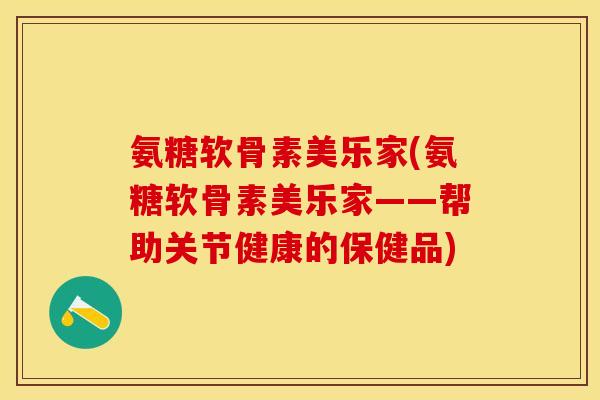 氨糖软骨素美乐家(氨糖软骨素美乐家——帮助关节健康的保健品)