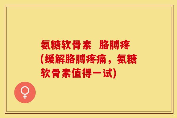 氨糖软骨素  胳膊疼(缓解胳膊疼痛，氨糖软骨素值得一试)