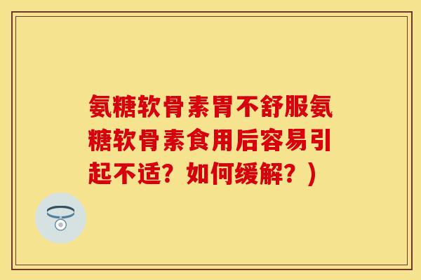 氨糖软骨素胃不舒服氨糖软骨素食用后容易引起不适？如何缓解？)