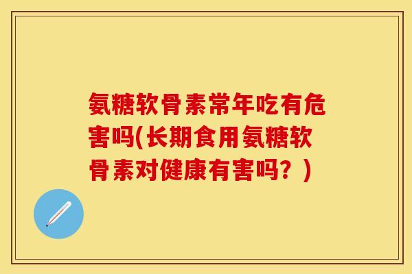 氨糖软骨素常年吃有危害吗(长期食用氨糖软骨素对健康有害吗？)