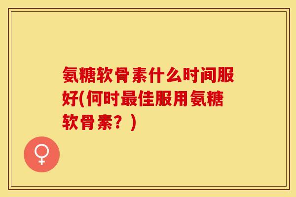 氨糖软骨素什么时间服好(何时最佳服用氨糖软骨素?)-第1张图片-关节保镖 氨糖软骨素什么时间服好(何时最佳服用氨糖软骨素?)-第1张图片-关节保镖