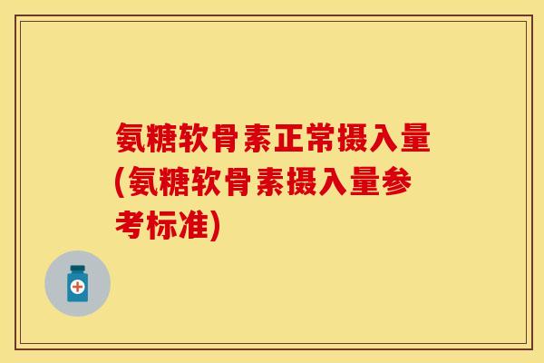 氨糖软骨素正常摄入量(氨糖软骨素摄入量参考标准)