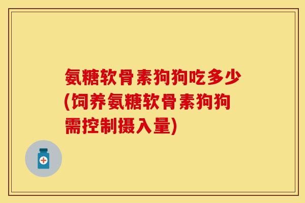 氨糖软骨素狗狗吃多少(饲养氨糖软骨素狗狗需控制摄入量)