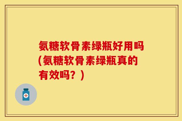 氨糖软骨素绿瓶好用吗(氨糖软骨素绿瓶真的有效吗？)