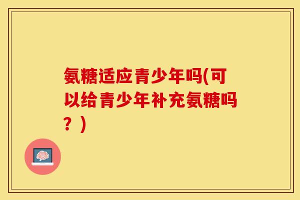 氨糖适应青少年吗(可以给青少年补充氨糖吗？)