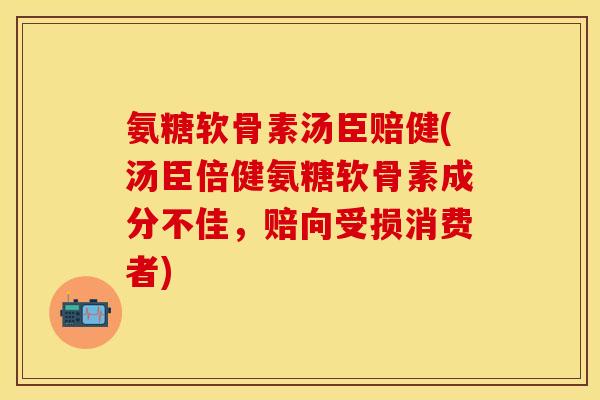 氨糖软骨素汤臣赔健(汤臣倍健氨糖软骨素成分不佳，赔向受损消费者)