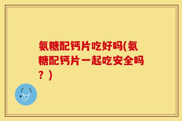 氨糖配钙片吃好吗(氨糖配钙片一起吃安全吗？)-第1张图片-关节保镖