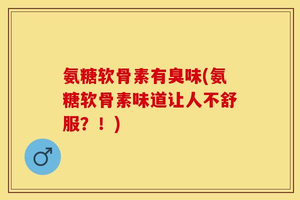 氨糖软骨素有臭味(氨糖软骨素味道让人不舒服？！)