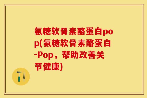 氨糖软骨素酪蛋白pop(氨糖软骨素酪蛋白-Pop，帮助改善关节健康)