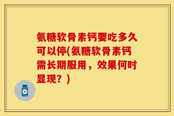 氨糖软骨素钙要吃多久可以停(氨糖软骨素钙需长期服用，效果何时显现？)
