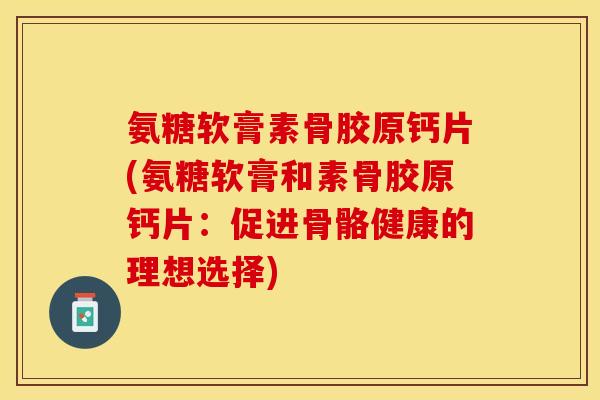 氨糖软膏素骨胶原钙片(氨糖软膏和素骨胶原钙片：促进骨骼健康的理想选择)