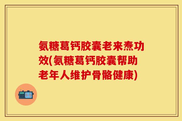氨糖葛钙胶囊老来焘功效(氨糖葛钙胶囊帮助老年人维护骨骼健康)