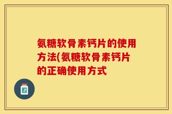 氨糖软骨素钙片的使用方法(氨糖软骨素钙片的正确使用方式