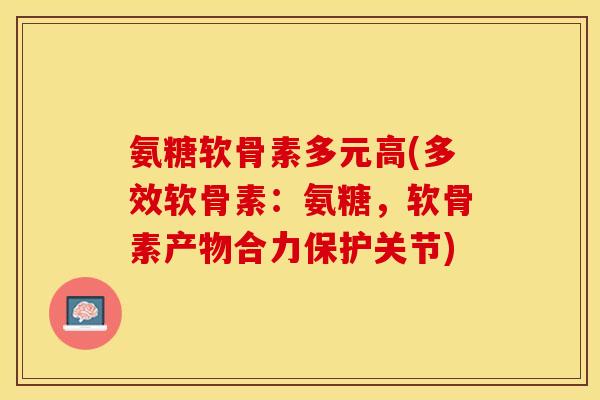 氨糖软骨素多元高(多效软骨素：氨糖，软骨素产物合力保护关节)