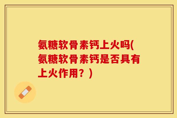 氨糖软骨素钙上火吗(氨糖软骨素钙是否具有上火作用？)