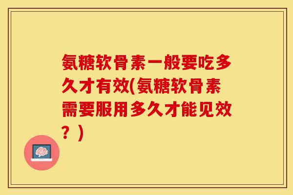 氨糖软骨素一般要吃多久才有效(氨糖软骨素需要服用多久才能见效？)