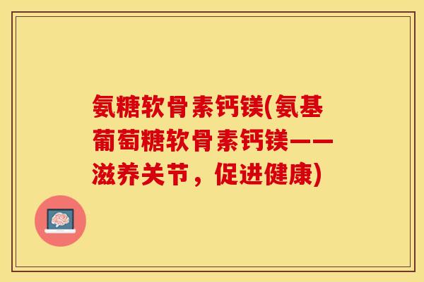 氨糖软骨素钙镁(氨基葡萄糖软骨素钙镁——滋养关节，促进健康)