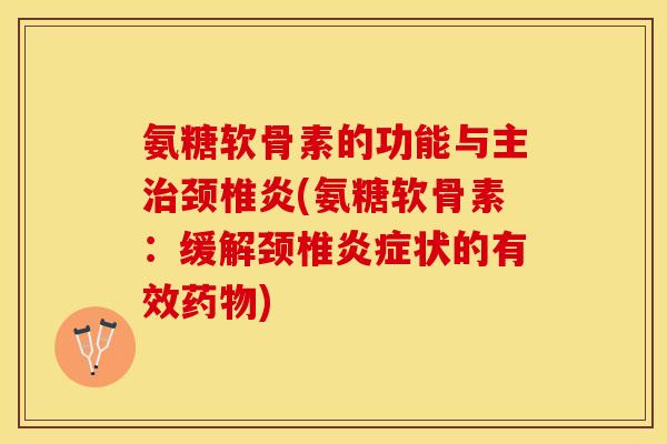 氨糖软骨素的功能与主治颈椎炎(氨糖软骨素:缓解颈椎炎症状的有效药物)-第1张图片-关节保镖 氨糖软骨素的功能与主治颈椎炎(氨糖软骨素:缓解颈椎炎症状的有效药物)-第1张图片-关节保镖