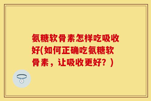 氨糖软骨素怎样吃吸收好(如何正确吃氨糖软骨素，让吸收更好？)